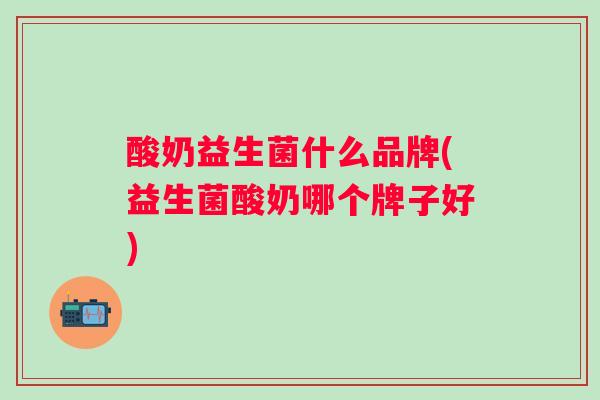酸奶益生菌什么品牌(益生菌酸奶哪个牌子好) 酸奶益生菌什么品牌(益生菌酸奶哪个牌子好)
