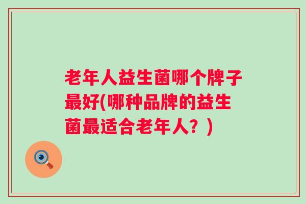 老年人益生菌哪个牌子好(哪种品牌的益生菌适合老年人?) 老年人益生菌哪个牌子好(哪种品牌的益生菌适合老年人?)