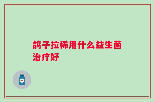鸽子拉稀用什么益生菌好 鸽子拉稀用什么益生菌好