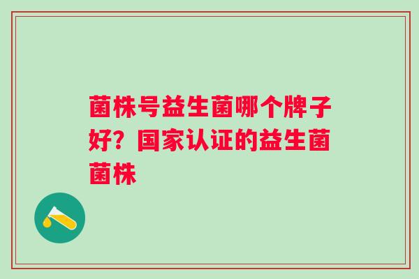 菌株号益生菌哪个牌子好?国家认证的益生菌菌株 菌株号益生菌哪个牌子好?国家认证的益生菌菌株