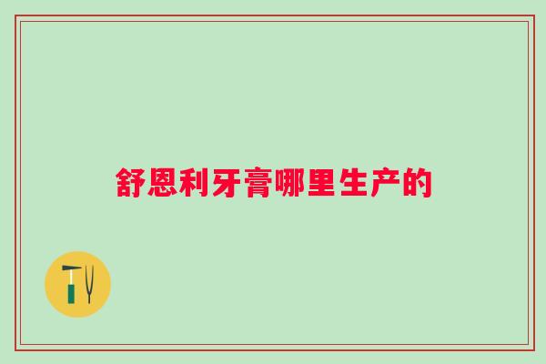舒恩利牙膏哪里生产的