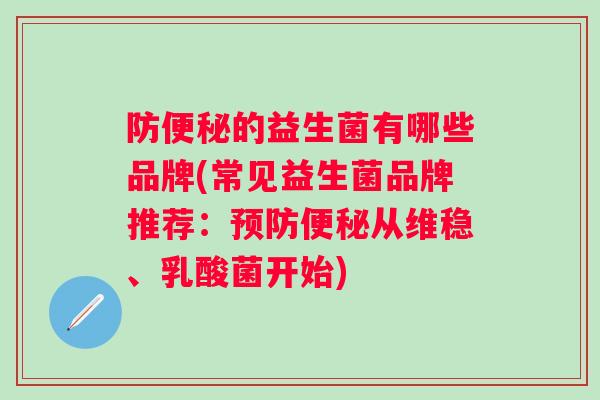 防的益生菌有哪些品牌(常见益生菌品牌推荐：从维稳、乳酸菌开始)