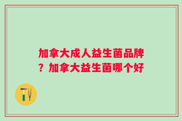 加拿大成人益生菌品牌？加拿大益生菌哪个好