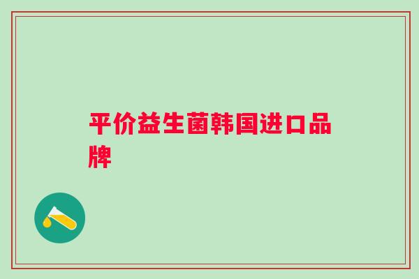 平价益生菌韩国进口品牌 平价益生菌韩国进口品牌