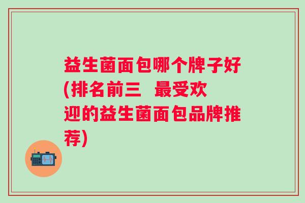 益生菌面包哪个牌子好(排名前三  受欢迎的益生菌面包品牌推荐)