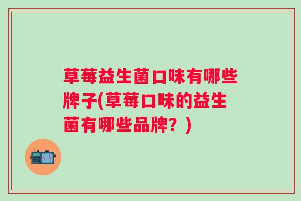 草莓益生菌口味有哪些牌子(草莓口味的益生菌有哪些品牌？)