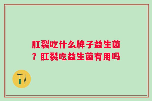肛裂吃什么牌子益生菌?肛裂吃益生菌有用吗 肛裂吃什么牌子益生菌?肛裂吃益生菌有用吗