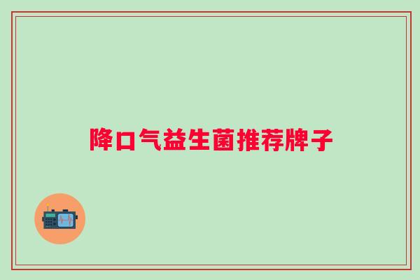 降口气益生菌推荐牌子 降口气益生菌推荐牌子