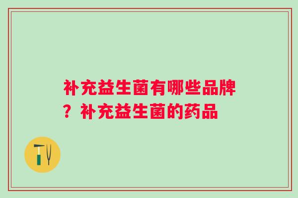 补充益生菌有哪些品牌？补充益生菌的药品
