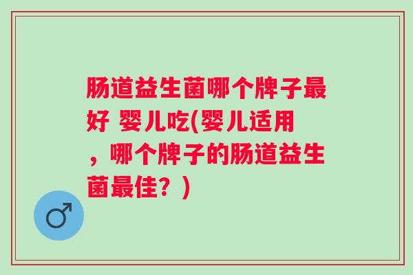 肠道益生菌哪个牌子好 婴儿吃(婴儿适用,哪个牌子的肠道益生菌佳?) 肠道益生菌哪个牌子好 婴儿吃(婴儿适用,哪个牌子的肠道益生菌佳?)