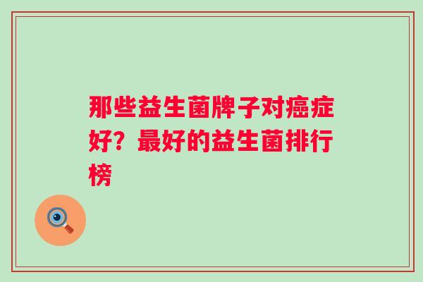 那些益生菌牌子对症好?好的益生菌排行榜 那些益生菌牌子对症好?好的益生菌排行榜