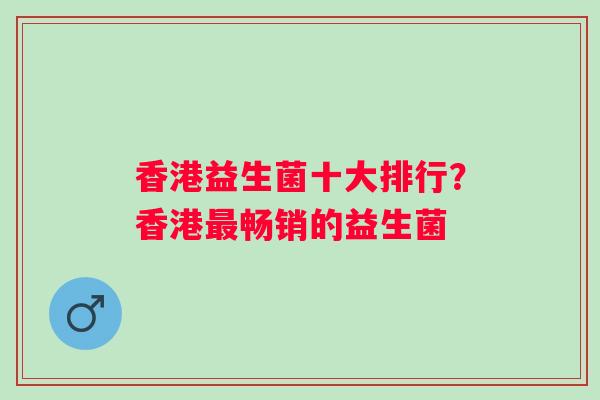 香港益生菌十大排行?香港畅销的益生菌 香港益生菌十大排行?香港畅销的益生菌