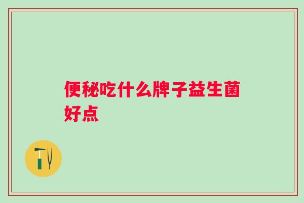 吃什么牌子益生菌好点 吃什么牌子益生菌好点