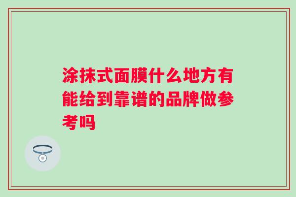 涂抹式面膜什么地方有能给到靠谱的品牌做参考吗 涂抹式面膜什么地方有能给到靠谱的品牌做参考吗