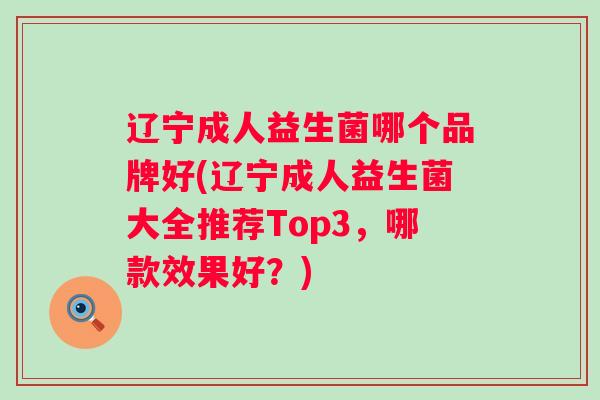 辽宁成人益生菌哪个品牌好(辽宁成人益生菌大全推荐Top3,哪款效果好?) 辽宁成人益生菌哪个品牌好(辽宁成人益生菌大全推荐Top3,哪款效果好?)