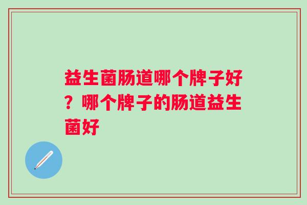 益生菌肠道哪个牌子好?哪个牌子的肠道益生菌好 益生菌肠道哪个牌子好?哪个牌子的肠道益生菌好