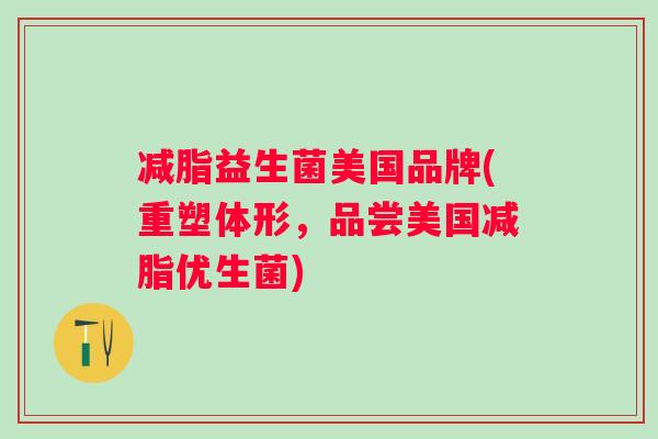 减脂益生菌美国品牌(重塑体形,品尝美国减脂优生菌) 减脂益生菌美国品牌(重塑体形,品尝美国减脂优生菌)