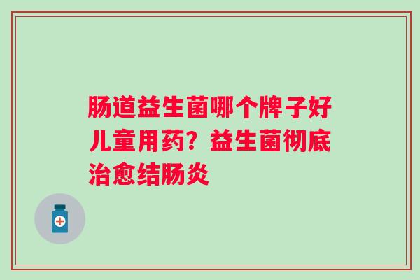 肠道益生菌哪个牌子好儿童用药？益生菌彻底治愈结肠炎
