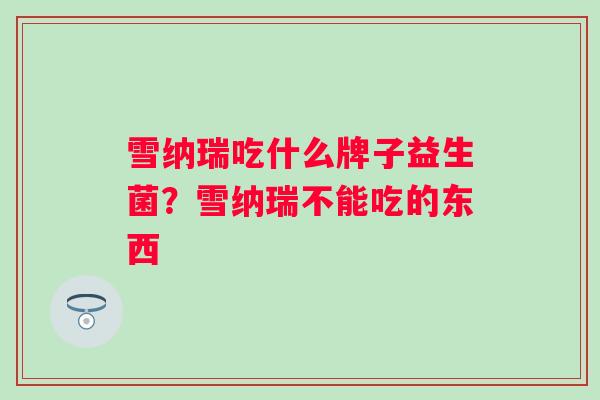 雪纳瑞吃什么牌子益生菌？雪纳瑞不能吃的东西