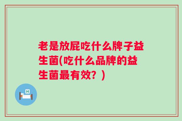 老是放屁吃什么牌子益生菌(吃什么品牌的益生菌有效?) 老是放屁吃什么牌子益生菌(吃什么品牌的益生菌有效?)