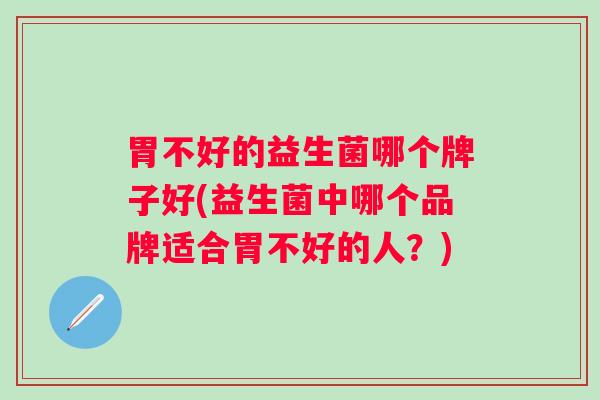 胃不好的益生菌哪个牌子好(益生菌中哪个品牌适合胃不好的人？)