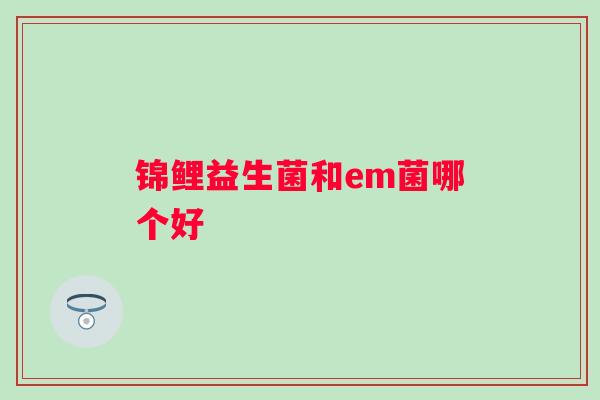 锦鲤益生菌和em菌哪个好
