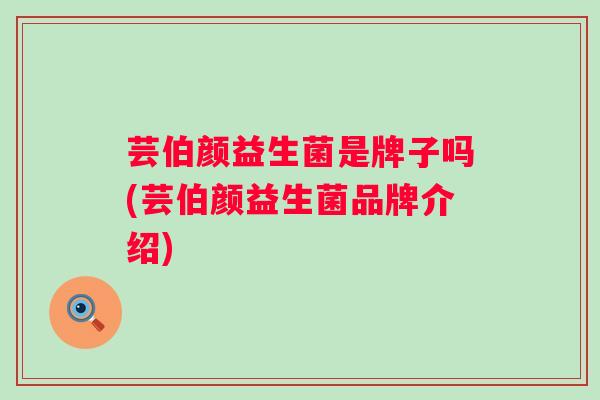 芸伯颜益生菌是牌子吗(芸伯颜益生菌品牌介绍) 芸伯颜益生菌是牌子吗(芸伯颜益生菌品牌介绍)