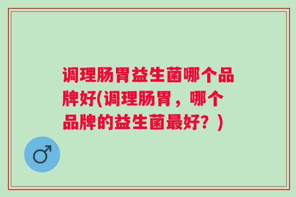 调理肠胃益生菌哪个品牌好(调理肠胃，哪个品牌的益生菌好？)