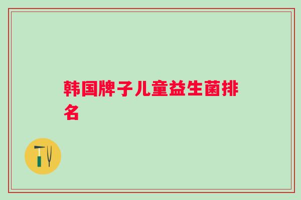 韩国牌子儿童益生菌排名