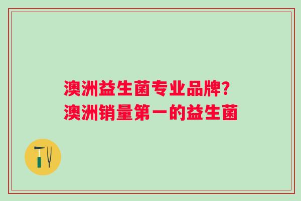 澳洲益生菌专业品牌?澳洲销量第一的益生菌 澳洲益生菌专业品牌?澳洲销量第一的益生菌