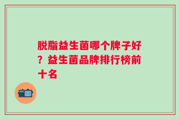 脱脂益生菌哪个牌子好？益生菌品牌排行榜前十名