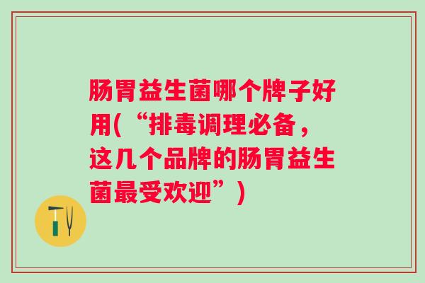 肠胃益生菌哪个牌子好用(“排毒调理必备，这几个品牌的肠胃益生菌最受欢迎”)