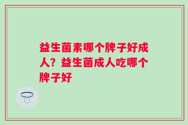 益生菌素哪个牌子好成人?益生菌成人吃哪个牌子好 益生菌素哪个牌子好成人?益生菌成人吃哪个牌子好