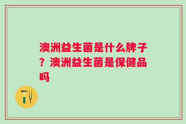 澳洲益生菌是什么牌子？澳洲益生菌是保健品吗