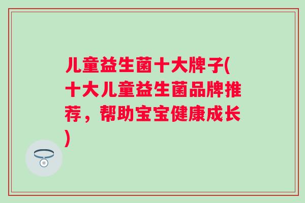 儿童益生菌十大牌子(十大儿童益生菌品牌推荐,帮助宝宝健康成长) 儿童益生菌十大牌子(十大儿童益生菌品牌推荐,帮助宝宝健康成长)
