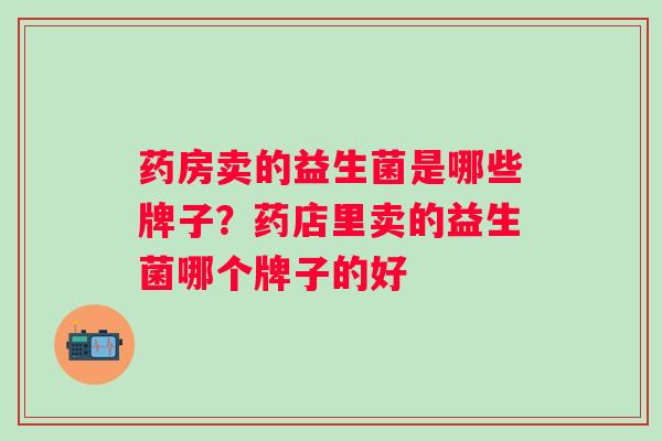 药房卖的益生菌是哪些牌子？药店里卖的益生菌哪个牌子的好