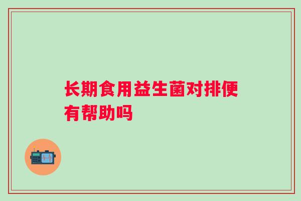 长期食用益生菌对排便有帮助吗 长期食用益生菌对排便有帮助吗