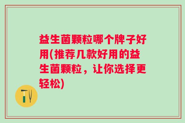 益生菌颗粒哪个牌子好用(推荐几款好用的益生菌颗粒,让你选择更轻松) 益生菌颗粒哪个牌子好用(推荐几款好用的益生菌颗粒,让你选择更轻松)