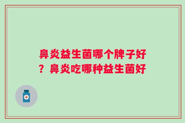 益生菌哪个牌子好?吃哪种益生菌好 益生菌哪个牌子好?吃哪种益生菌好