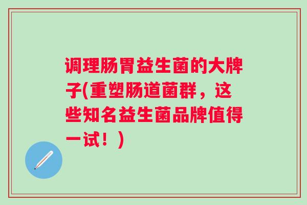 调理肠胃益生菌的大牌子(重塑肠道菌群，这些知名益生菌品牌值得一试！)