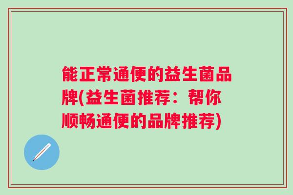 能正常通便的益生菌品牌(益生菌推荐：帮你顺畅通便的品牌推荐)