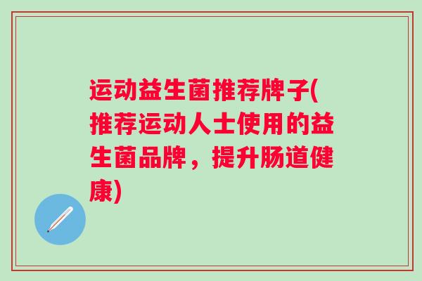 运动益生菌推荐牌子(推荐运动人士使用的益生菌品牌,提升肠道健康) 运动益生菌推荐牌子(推荐运动人士使用的益生菌品牌,提升肠道健康)