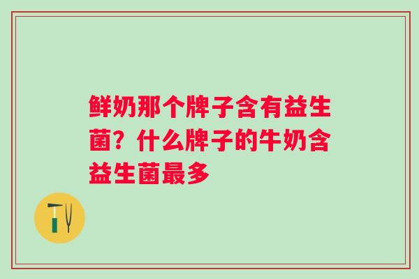 鲜奶那个牌子含有益生菌?什么牌子的牛奶含益生菌多 鲜奶那个牌子含有益生菌?什么牌子的牛奶含益生菌多