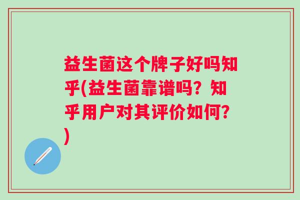 益生菌这个牌子好吗知乎(益生菌靠谱吗？知乎用户对其评价如何？)