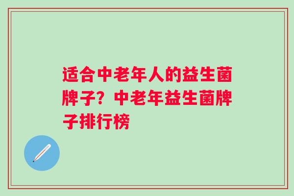 适合中老年人的益生菌牌子？中老年益生菌牌子排行榜