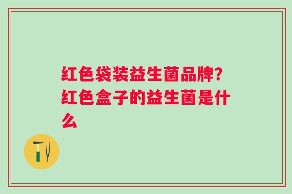 红色袋装益生菌品牌?红色盒子的益生菌是什么 红色袋装益生菌品牌?红色盒子的益生菌是什么