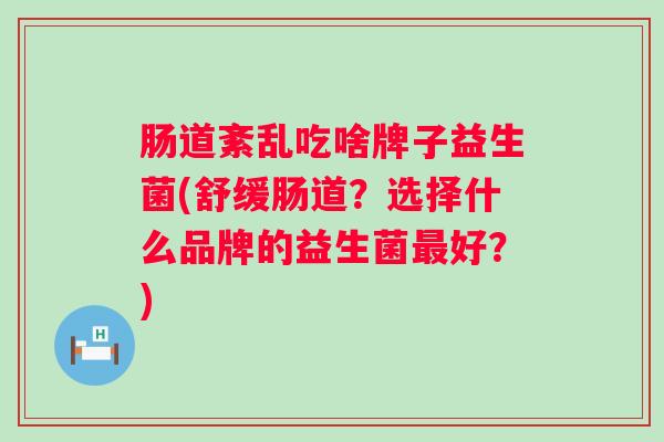 肠道紊乱吃啥牌子益生菌(舒缓肠道？选择什么品牌的益生菌好？)