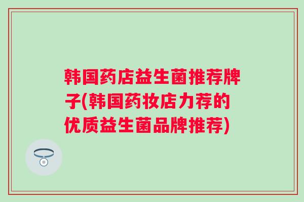 韩国药店益生菌推荐牌子(韩国药妆店力荐的优质益生菌品牌推荐) 韩国药店益生菌推荐牌子(韩国药妆店力荐的优质益生菌品牌推荐)