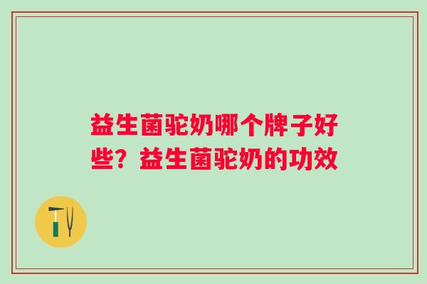 益生菌驼奶哪个牌子好些?益生菌驼奶的功效 益生菌驼奶哪个牌子好些?益生菌驼奶的功效