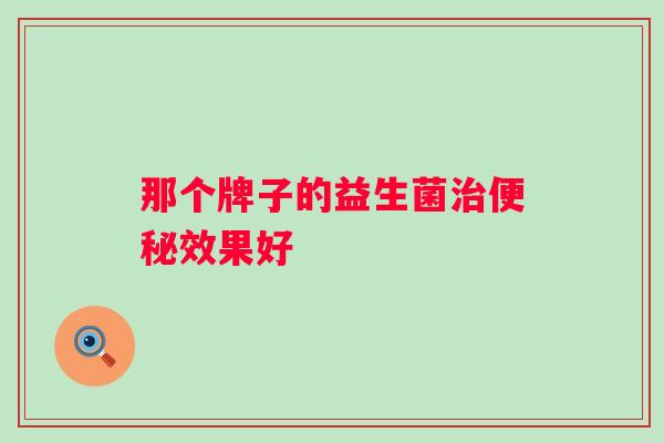 那个牌子的益生菌效果好 那个牌子的益生菌效果好